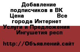 Добавление подписчиков в ВК › Цена ­ 5000-10000 - Все города Интернет » Услуги и Предложения   . Ингушетия респ.